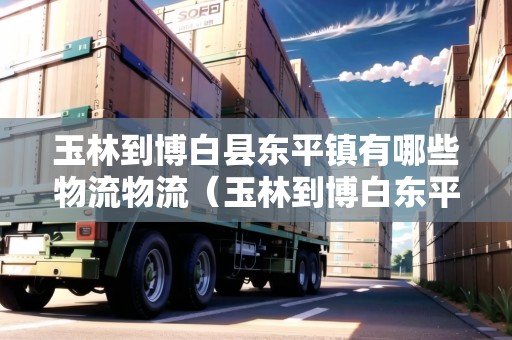 玉林到博白縣東平鎮(zhèn)有哪些物流物流（玉林到博白東平多少公里）