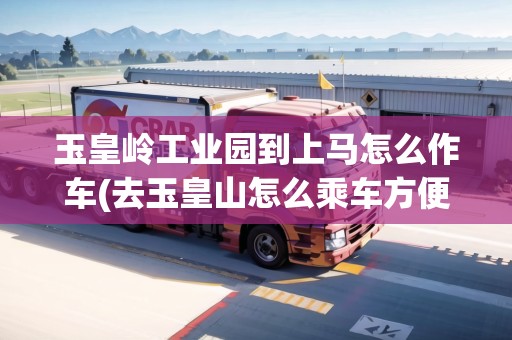 玉皇嶺工業(yè)園到上馬怎么作車(去玉皇山怎么乘車方便)