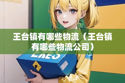 王臺鎮(zhèn)有哪些物流（王臺鎮(zhèn)有哪些物流公司）