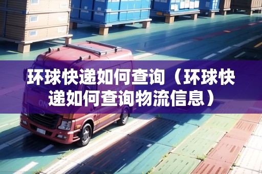 環(huán)球快遞如何查詢（環(huán)球快遞如何查詢物流信息）