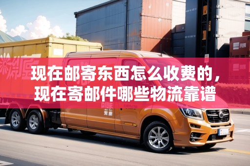 現(xiàn)在郵寄東西怎么收費(fèi)的，現(xiàn)在寄郵件哪些物流靠譜