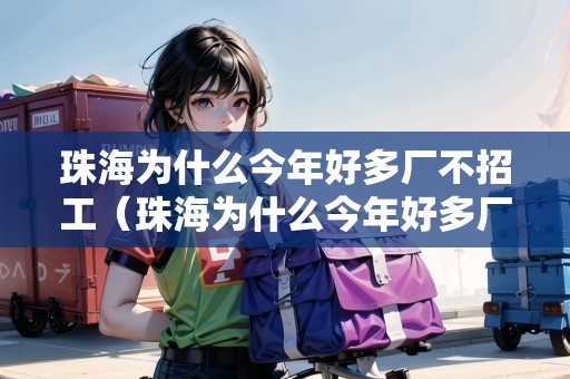 珠海為什么今年好多廠不招工（珠海為什么今年好多廠不招工了）
