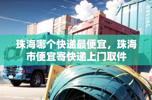 珠海哪個快遞最便宜，珠海市便宜寄快遞上門取件