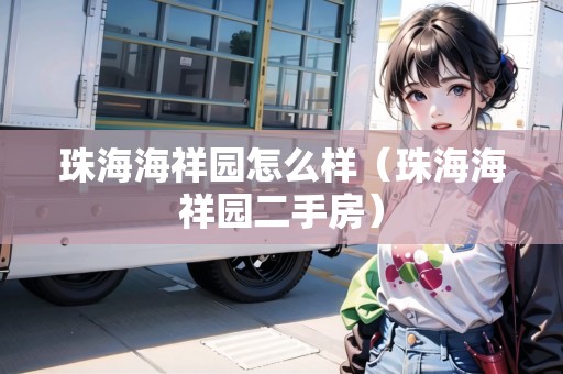 珠海海祥園怎么樣（珠海海祥園二手房）