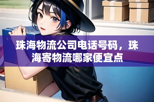 珠海物流公司電話號碼，珠海寄物流哪家便宜點