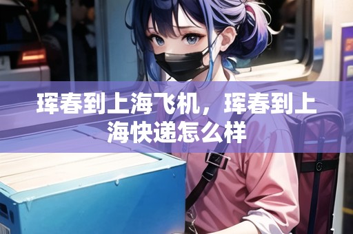 琿春到上海飛機，琿春到上海快遞怎么樣