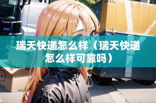 瑞天快遞怎么樣（瑞天快遞怎么樣可靠嗎）