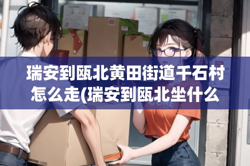瑞安到甌北黃田街道千石村怎么走(瑞安到甌北坐什么車)