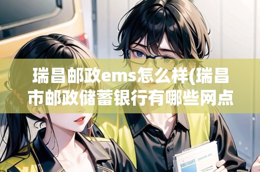 瑞昌郵政ems怎么樣(瑞昌市郵政儲(chǔ)蓄銀行有哪些網(wǎng)點(diǎn))