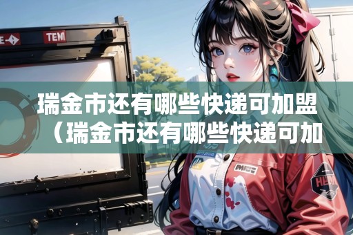 瑞金市還有哪些快遞可加盟（瑞金市還有哪些快遞可加盟的）