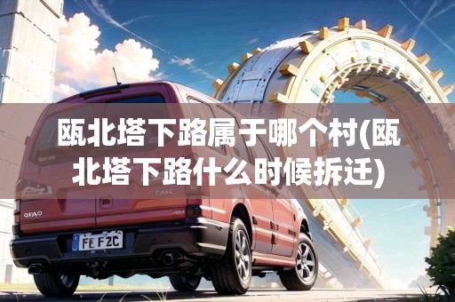 甌北塔下路屬于哪個(gè)村(甌北塔下路什么時(shí)候拆遷)