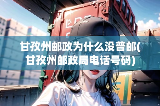 甘孜州郵政為什么沒普郵(甘孜州郵政局電話號碼) 甘孜州郵政為什么沒普郵(甘孜州郵政局電話號碼)