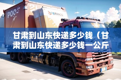甘肅到山東快遞多少錢（甘肅到山東快遞多少錢一公斤）
