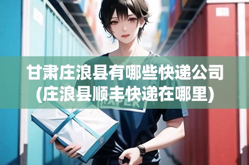 甘肅莊浪縣有哪些快遞公司(莊浪縣順豐快遞在哪里)