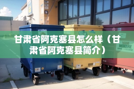 甘肅省阿克塞縣怎么樣（甘肅省阿克塞縣簡介）