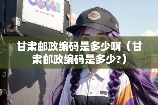 甘肅郵政編碼是多少?。ǜ拭C郵政編碼是多少?）