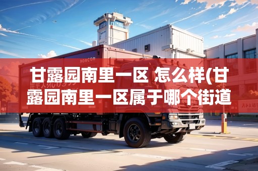 甘露園南里一區(qū) 怎么樣(甘露園南里一區(qū)屬于哪個(gè)街道社區(qū)) 甘露園南里一區(qū) 怎么樣(甘露園南里一區(qū)屬于哪個(gè)街道社區(qū))