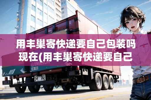 用豐巢寄快遞要自己包裝嗎現(xiàn)在(用豐巢寄快遞要自己包裝嗎)