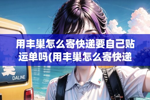 用豐巢怎么寄快遞要自己貼運(yùn)單嗎(用豐巢怎么寄快遞要自己貼運(yùn)單嗎)