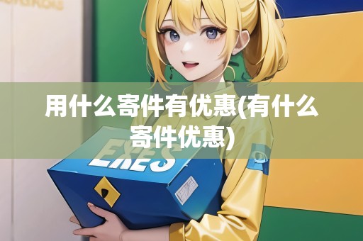 用什么寄件有優(yōu)惠(有什么寄件優(yōu)惠)