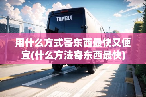 用什么方式寄東西最快又便宜(什么方法寄東西最快)