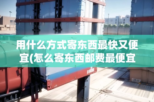 用什么方式寄東西最快又便宜(怎么寄東西郵費(fèi)最便宜)