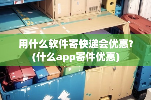 用什么軟件寄快遞會(huì)優(yōu)惠?(什么app寄件優(yōu)惠)