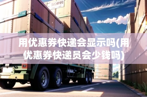 用優(yōu)惠券快遞會(huì)顯示嗎(用優(yōu)惠券快遞員會(huì)少錢嗎) 用優(yōu)惠券快遞會(huì)顯示嗎(用優(yōu)惠券快遞員會(huì)少錢嗎)