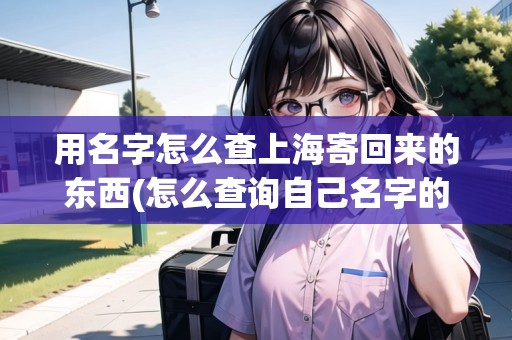 用名字怎么查上海寄回來(lái)的東西(怎么查詢自己名字的快遞)