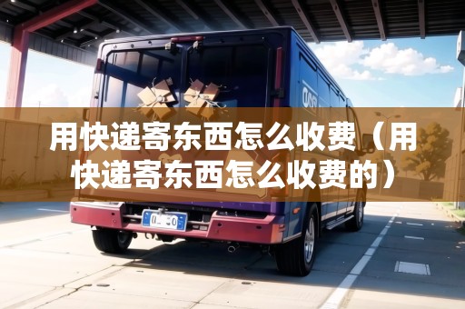 用快遞寄東西怎么收費(fèi)（用快遞寄東西怎么收費(fèi)的）