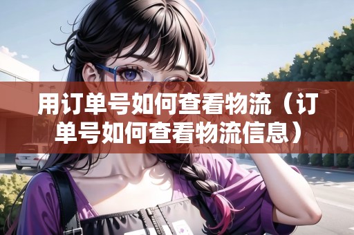 用訂單號(hào)如何查看物流（訂單號(hào)如何查看物流信息）