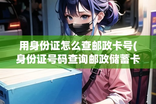 用身份證怎么查郵政卡號(身份證號碼查詢郵政儲蓄卡號)