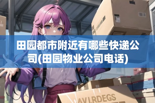 田園都市附近有哪些快遞公司(田園物業(yè)公司電話) 田園都市附近有哪些快遞公司(田園物業(yè)公司電話)