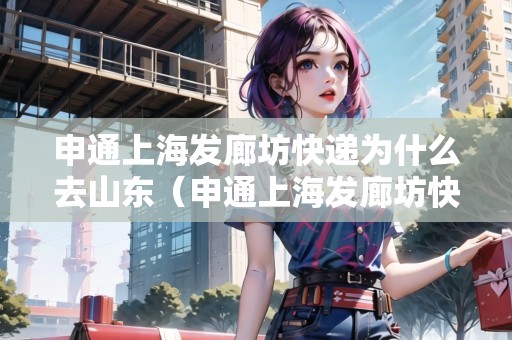 申通上海發(fā)廊坊快遞為什么去山東（申通上海發(fā)廊坊快遞為什么去山東了）