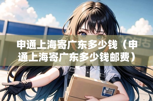 申通上海寄廣東多少錢（申通上海寄廣東多少錢郵費）