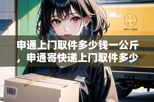 申通上門取件多少錢一公斤，申通寄快遞上門取件多少錢