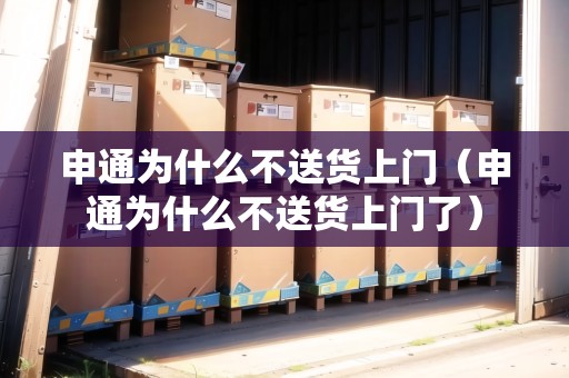 申通為什么不送貨上門（申通為什么不送貨上門了）