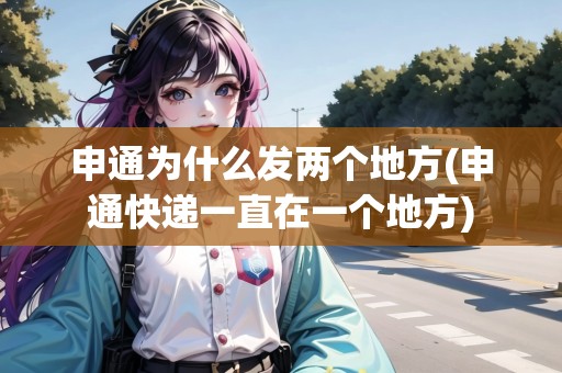 申通為什么發(fā)兩個(gè)地方(申通快遞一直在一個(gè)地方) 申通為什么發(fā)兩個(gè)地方(申通快遞一直在一個(gè)地方)