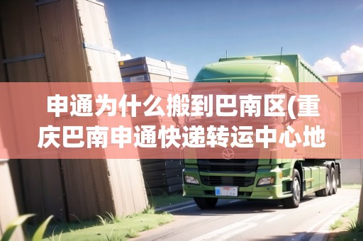 申通為什么搬到巴南區(qū)(重慶巴南申通快遞轉(zhuǎn)運(yùn)中心地址) 申通為什么搬到巴南區(qū)(重慶巴南申通快遞轉(zhuǎn)運(yùn)中心地址)