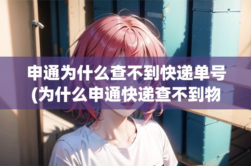 申通為什么查不到快遞單號(為什么申通快遞查不到物流)