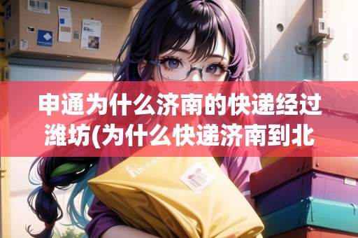申通為什么濟(jì)南的快遞經(jīng)過濰坊(為什么快遞濟(jì)南到北京申通2天都沒到) 申通為什么濟(jì)南的快遞經(jīng)過濰坊(為什么快遞濟(jì)南到北京申通2天都沒到)