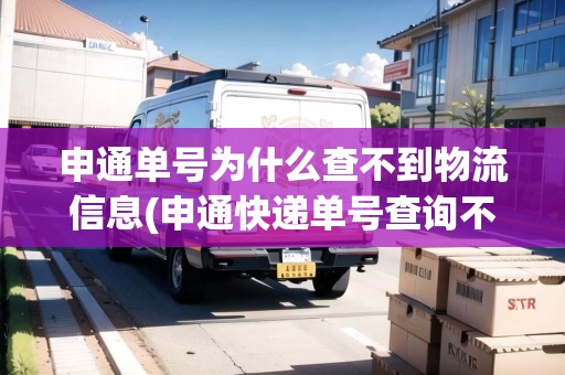 申通單號(hào)為什么查不到物流信息(申通快遞單號(hào)查詢不到)