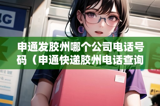 申通發(fā)膠州哪個公司電話號碼（申通快遞膠州電話查詢號碼）