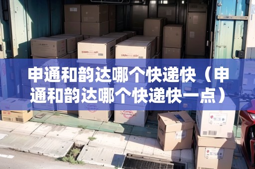 申通和韻達哪個快遞快（申通和韻達哪個快遞快一點）