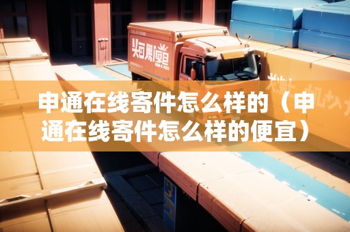申通在線寄件怎么樣的（申通在線寄件怎么樣的便宜）