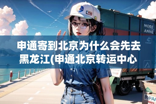 申通寄到北京為什么會先去黑龍江(申通北京轉運中心到天津轉運中心要幾天) 申通寄到北京為什么會先去黑龍江(申通北京轉運中心到天津轉運中心要幾天)
