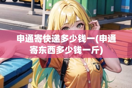 申通寄快遞多少錢一(申通寄東西多少錢一斤) 申通寄快遞多少錢一(申通寄東西多少錢一斤)