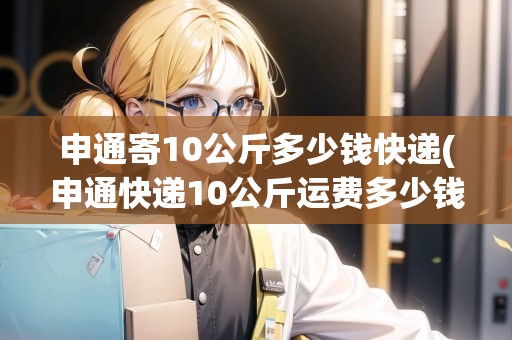 申通寄10公斤多少錢(qián)快遞(申通快遞10公斤運(yùn)費(fèi)多少錢(qián))