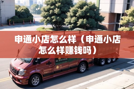 申通小店怎么樣（申通小店怎么樣賺錢嗎）