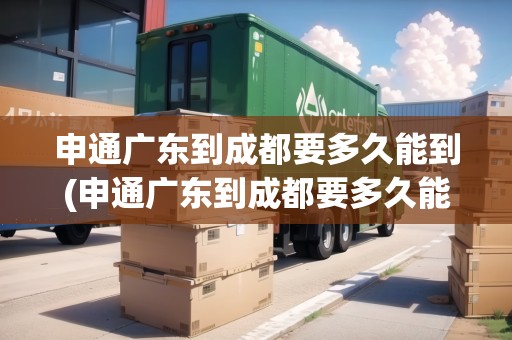 申通廣東到成都要多久能到(申通廣東到成都要多久能到快遞)